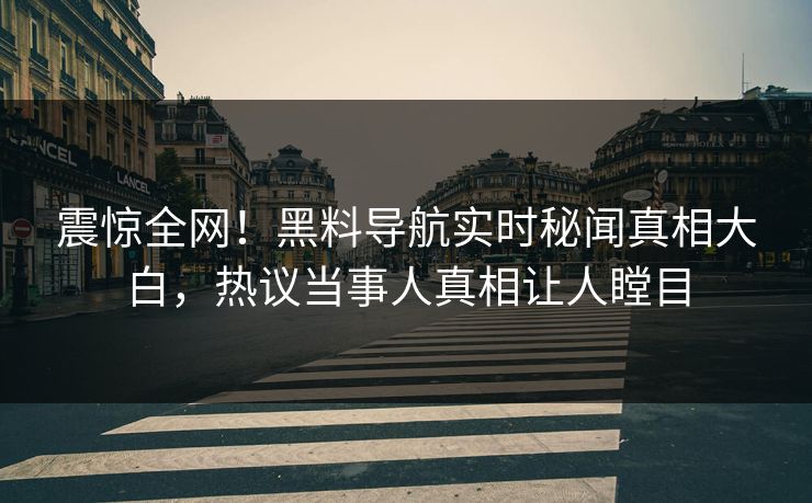震惊全网！黑料导航实时秘闻真相大白，热议当事人真相让人瞠目