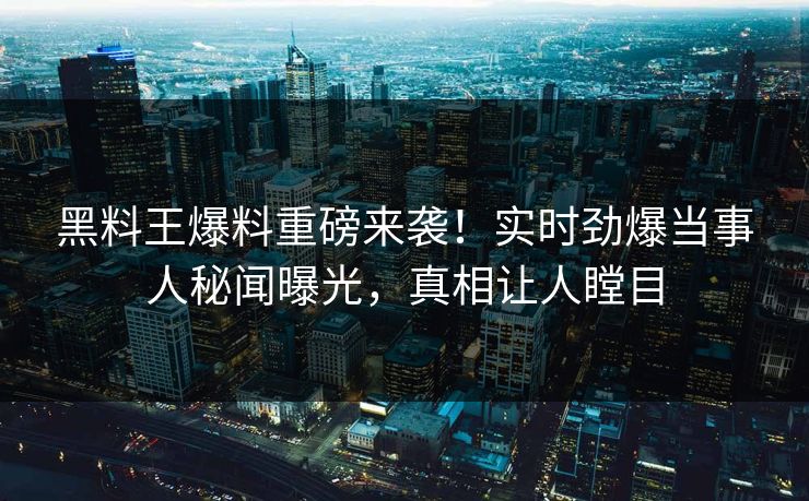 黑料王爆料重磅来袭！实时劲爆当事人秘闻曝光，真相让人瞠目
