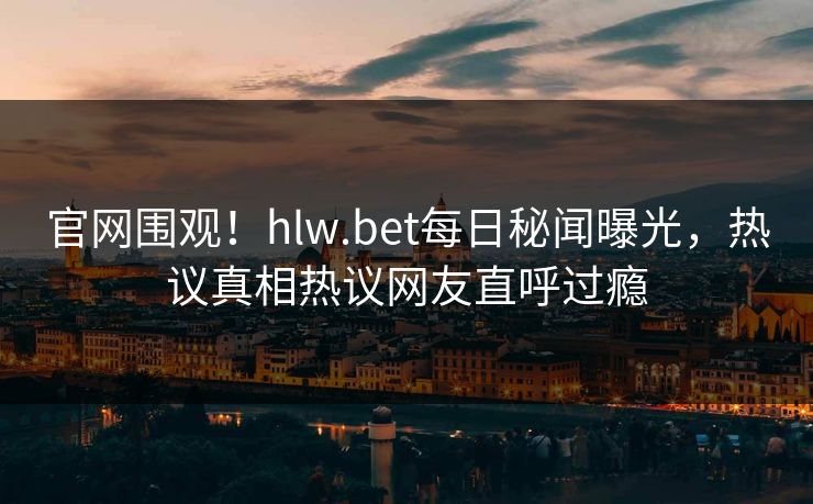 官网围观！hlw.bet每日秘闻曝光，热议真相热议网友直呼过瘾