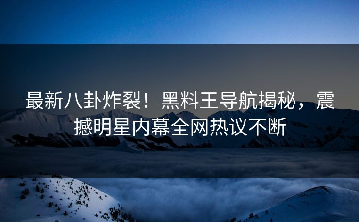 最新八卦炸裂！黑料王导航揭秘，震撼明星内幕全网热议不断