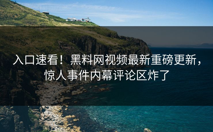入口速看！黑料网视频最新重磅更新，惊人事件内幕评论区炸了