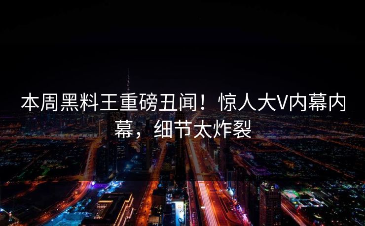 本周黑料王重磅丑闻！惊人大V内幕内幕，细节太炸裂
