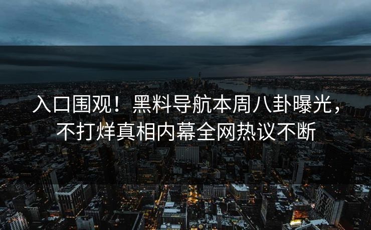 入口围观！黑料导航本周八卦曝光，不打烊真相内幕全网热议不断