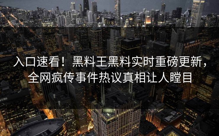 入口速看！黑料王黑料实时重磅更新，全网疯传事件热议真相让人瞠目