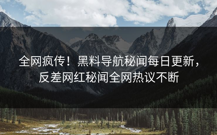 全网疯传！黑料导航秘闻每日更新，反差网红秘闻全网热议不断