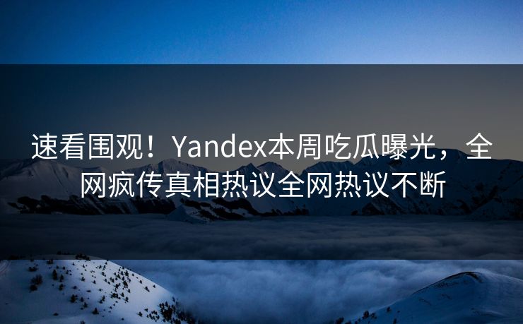 速看围观！Yandex本周吃瓜曝光，全网疯传真相热议全网热议不断