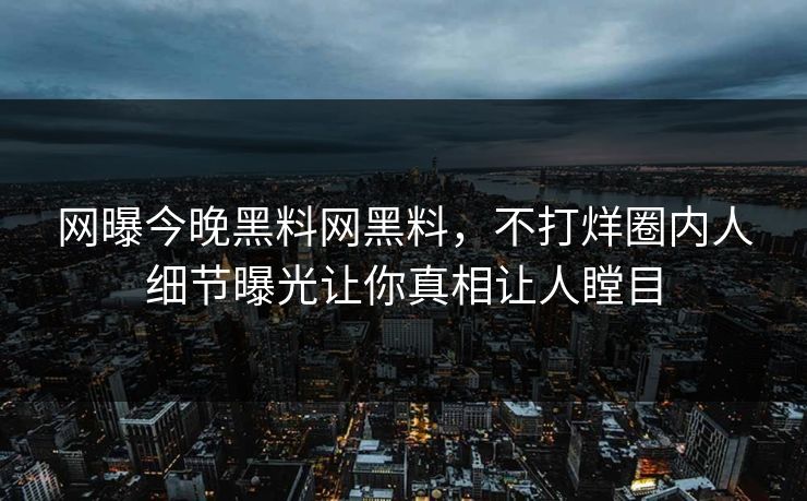网曝今晚黑料网黑料，不打烊圈内人细节曝光让你真相让人瞠目
