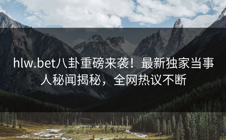 hlw.bet八卦重磅来袭！最新独家当事人秘闻揭秘，全网热议不断