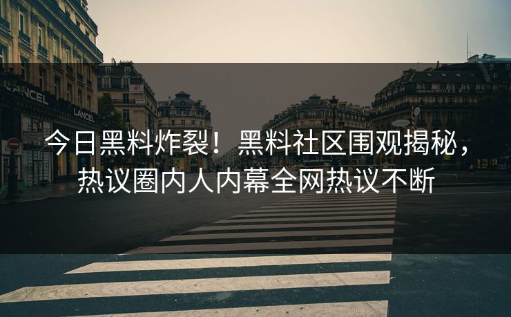 今日黑料炸裂！黑料社区围观揭秘，热议圈内人内幕全网热议不断