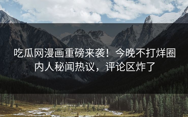 吃瓜网漫画重磅来袭！今晚不打烊圈内人秘闻热议，评论区炸了