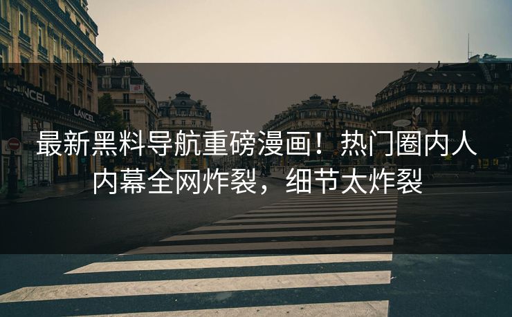 最新黑料导航重磅漫画！热门圈内人内幕全网炸裂，细节太炸裂