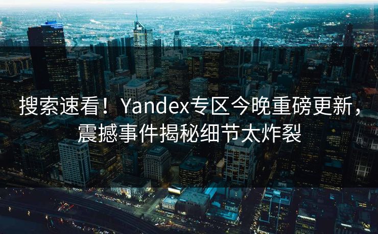 搜索速看！Yandex专区今晚重磅更新，震撼事件揭秘细节太炸裂
