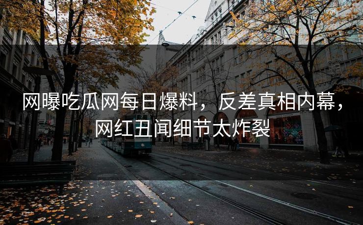 网曝吃瓜网每日爆料，反差真相内幕，网红丑闻细节太炸裂