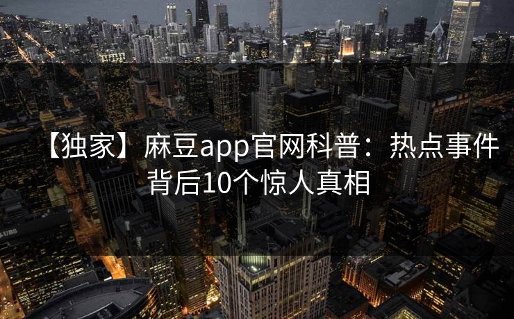 【独家】麻豆app官网科普：热点事件背后10个惊人真相