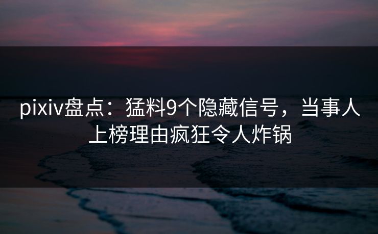 pixiv盘点：猛料9个隐藏信号，当事人上榜理由疯狂令人炸锅