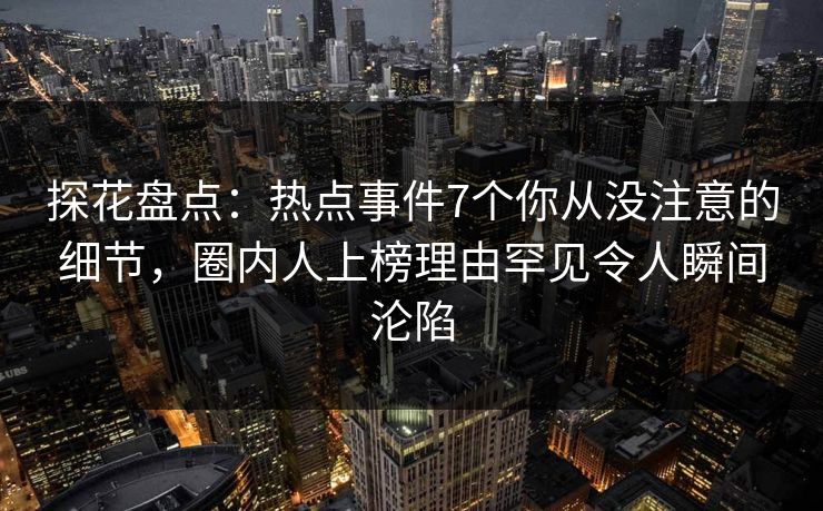 探花盘点：热点事件7个你从没注意的细节，圈内人上榜理由罕见令人瞬间沦陷