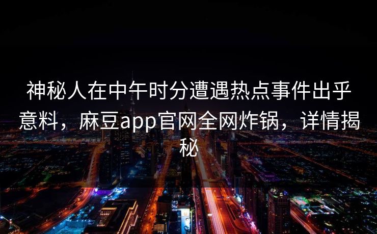 神秘人在中午时分遭遇热点事件出乎意料，麻豆app官网全网炸锅，详情揭秘