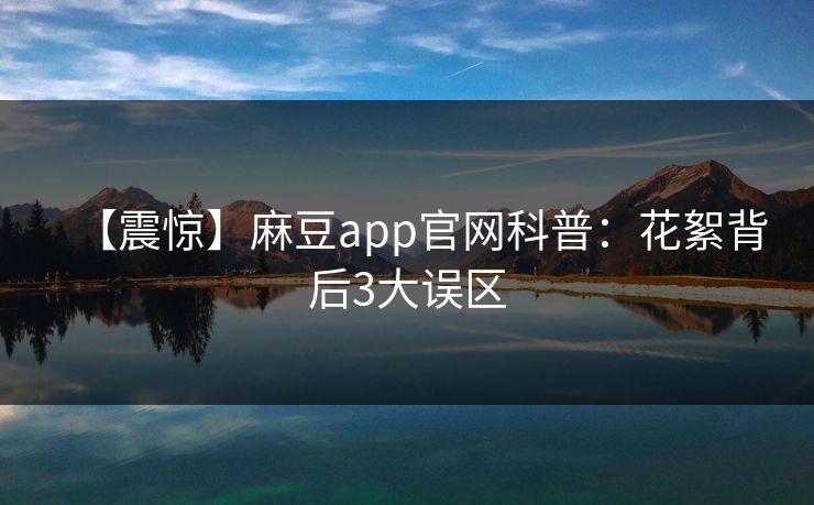 【震惊】麻豆app官网科普：花絮背后3大误区