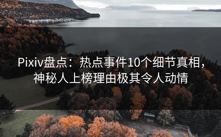 Pixiv盘点：热点事件10个细节真相，神秘人上榜理由极其令人动情