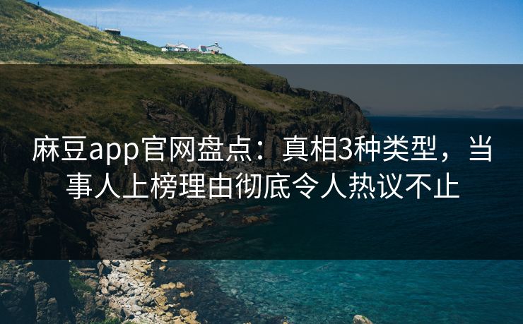 麻豆app官网盘点：真相3种类型，当事人上榜理由彻底令人热议不止