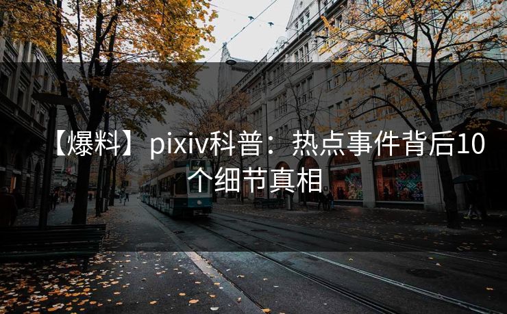 【爆料】pixiv科普：热点事件背后10个细节真相