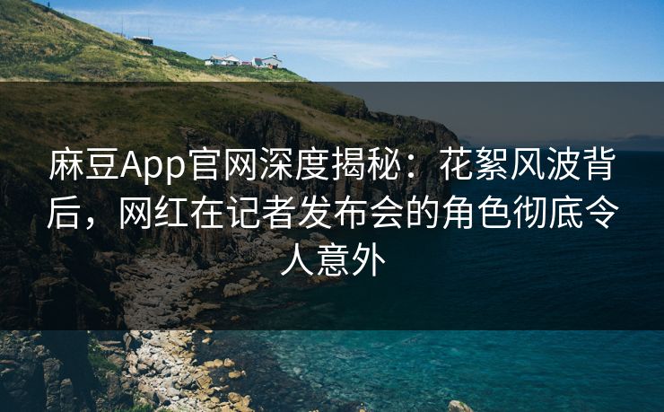 麻豆App官网深度揭秘：花絮风波背后，网红在记者发布会的角色彻底令人意外