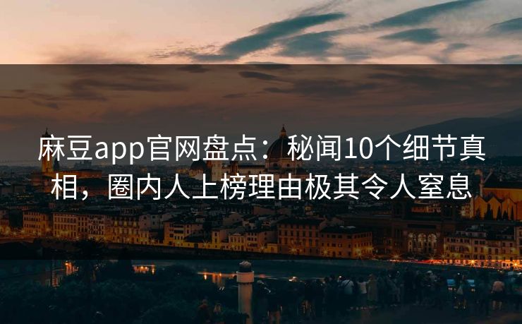 麻豆app官网盘点：秘闻10个细节真相，圈内人上榜理由极其令人窒息