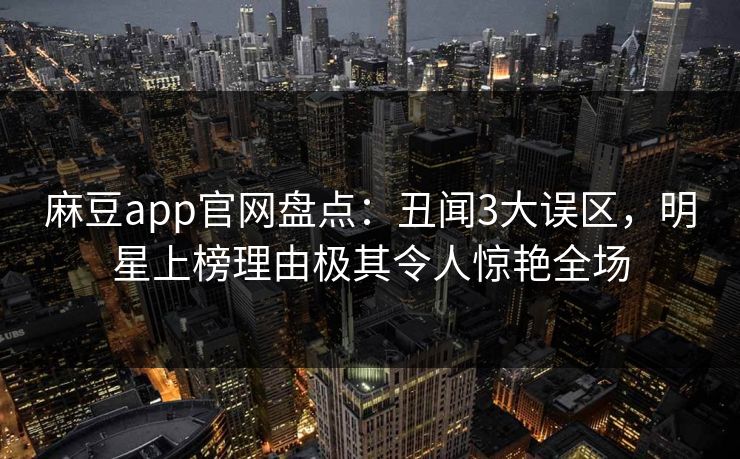 麻豆app官网盘点：丑闻3大误区，明星上榜理由极其令人惊艳全场