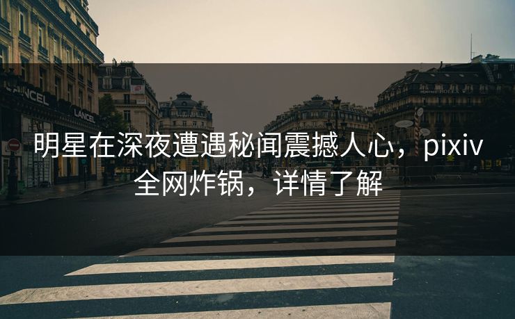 明星在深夜遭遇秘闻震撼人心，pixiv全网炸锅，详情了解