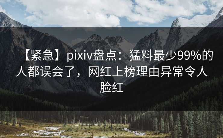 【紧急】pixiv盘点：猛料最少99%的人都误会了，网红上榜理由异常令人脸红