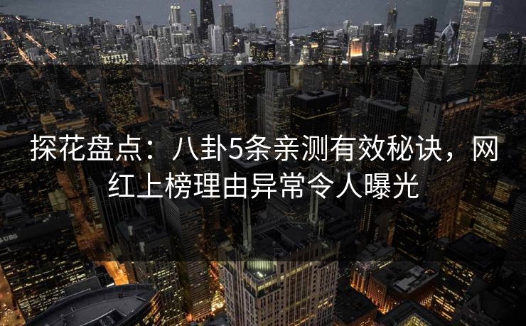 探花盘点：八卦5条亲测有效秘诀，网红上榜理由异常令人曝光