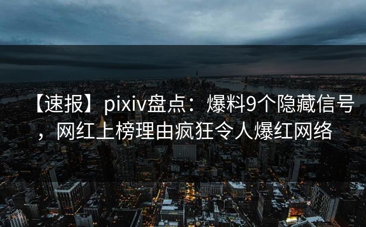 【速报】pixiv盘点：爆料9个隐藏信号，网红上榜理由疯狂令人爆红网络