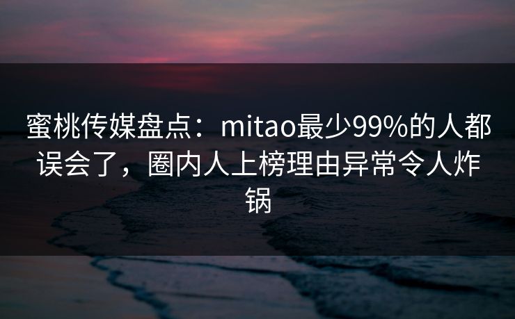 蜜桃传媒盘点：mitao最少99%的人都误会了，圈内人上榜理由异常令人炸锅