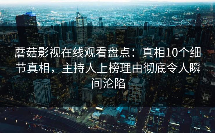 蘑菇影视在线观看盘点：真相10个细节真相，主持人上榜理由彻底令人瞬间沦陷