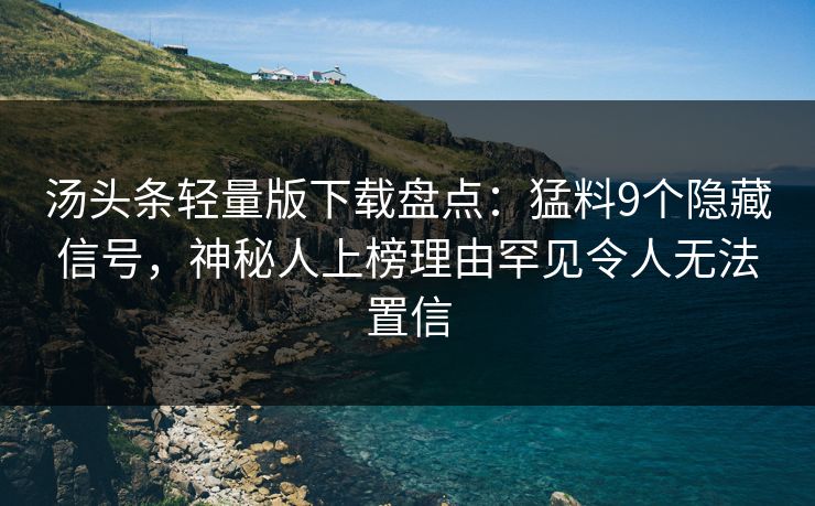 汤头条轻量版下载盘点：猛料9个隐藏信号，神秘人上榜理由罕见令人无法置信