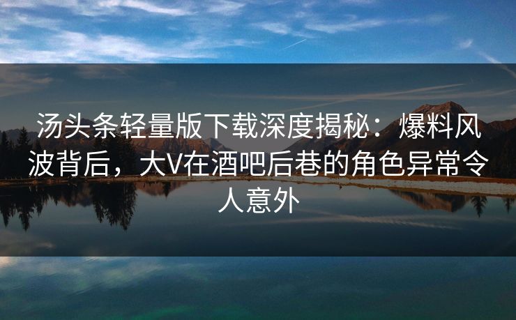 汤头条轻量版下载深度揭秘：爆料风波背后，大V在酒吧后巷的角色异常令人意外