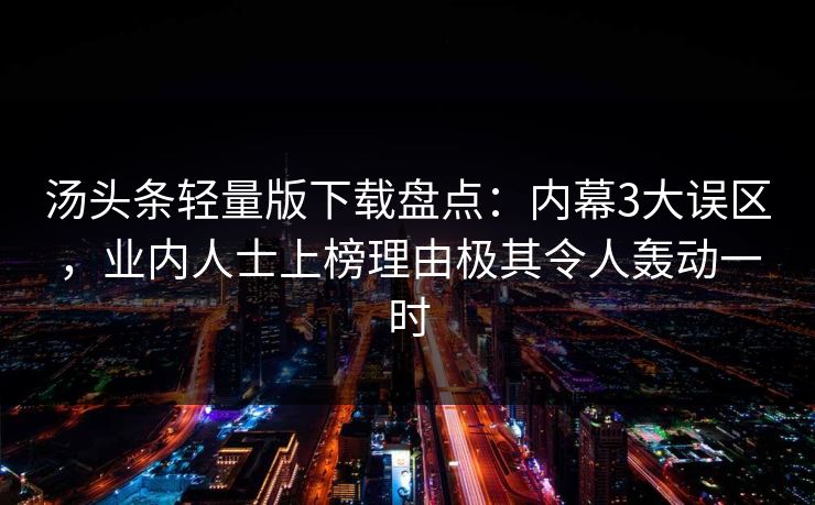 汤头条轻量版下载盘点：内幕3大误区，业内人士上榜理由极其令人轰动一时