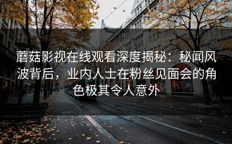 蘑菇影视在线观看深度揭秘：秘闻风波背后，业内人士在粉丝见面会的角色极其令人意外