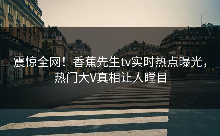震惊全网！香蕉先生tv实时热点曝光，热门大V真相让人瞠目