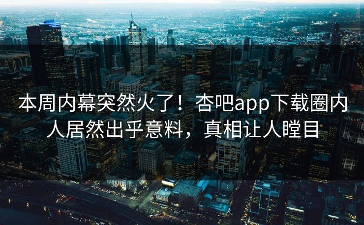 本周内幕突然火了！杏吧app下载圈内人居然出乎意料，真相让人瞠目