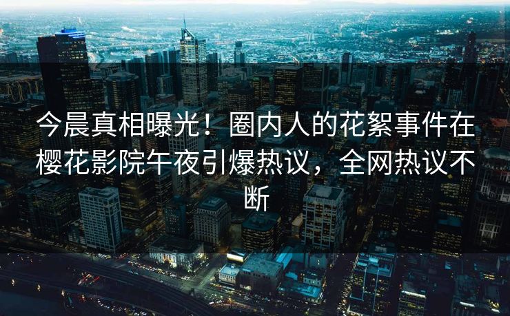 今晨真相曝光！圈内人的花絮事件在樱花影院午夜引爆热议，全网热议不断
