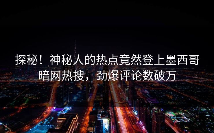 探秘！神秘人的热点竟然登上墨西哥暗网热搜，劲爆评论数破万