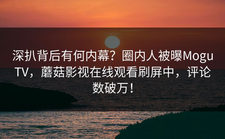 深扒背后有何内幕？圈内人被曝MoguTV，蘑菇影视在线观看刷屏中，评论数破万！