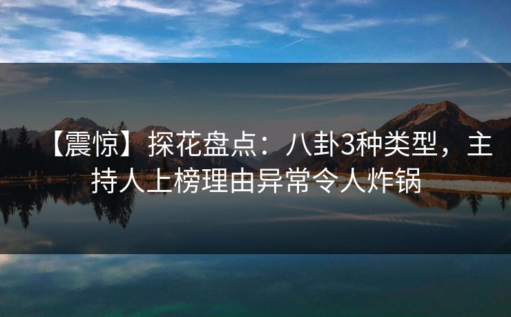 【震惊】探花盘点：八卦3种类型，主持人上榜理由异常令人炸锅