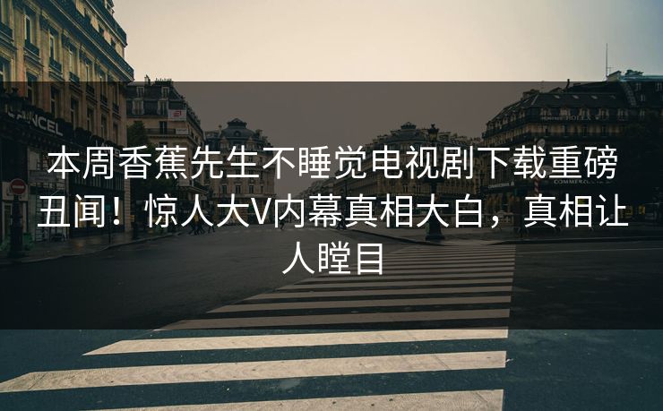 本周香蕉先生不睡觉电视剧下载重磅丑闻！惊人大V内幕真相大白，真相让人瞠目