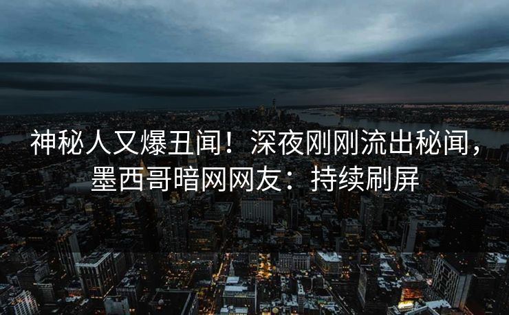神秘人又爆丑闻！深夜刚刚流出秘闻，墨西哥暗网网友：持续刷屏