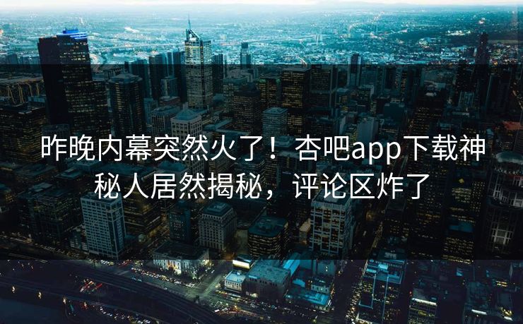 昨晚内幕突然火了！杏吧app下载神秘人居然揭秘，评论区炸了
