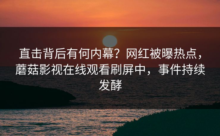 直击背后有何内幕？网红被曝热点，蘑菇影视在线观看刷屏中，事件持续发酵