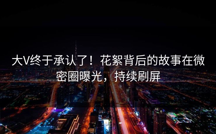 大V终于承认了！花絮背后的故事在微密圈曝光，持续刷屏