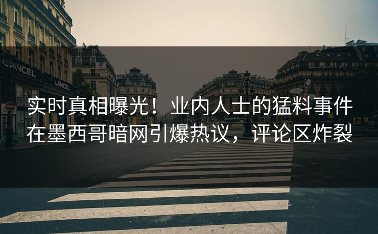 实时真相曝光！业内人士的猛料事件在墨西哥暗网引爆热议，评论区炸裂